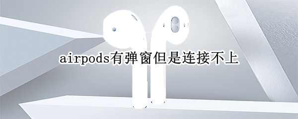 airpods有弹窗但是连接不上 苹果耳机突然连接不上手机怎么办