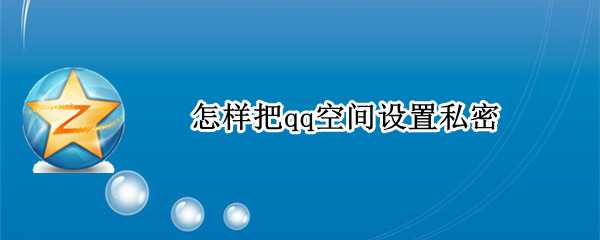怎样把qq空间设置私密 怎样把qq空间设置私密相册