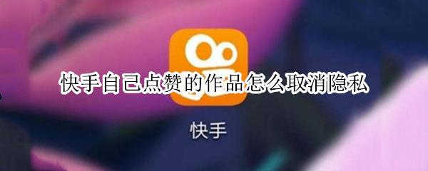 快手自己点赞的作品怎么取消隐私 快手自己点赞的作品怎么取消隐私设置