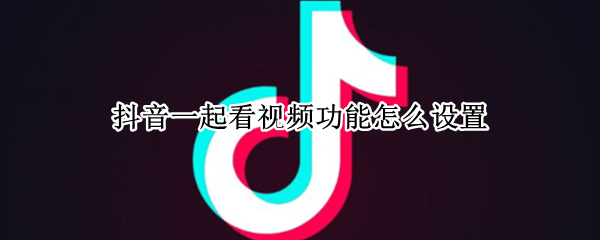 抖音一起看视频功能怎么设置 抖音新功能一起看视频怎么设置