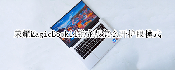 荣耀MagicBook14锐龙版怎么开护眼模式（荣耀magicbook14怎么开启触屏）