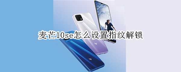 麦芒10se怎么设置指纹解锁 麦芒10se怎样设置指纹锁