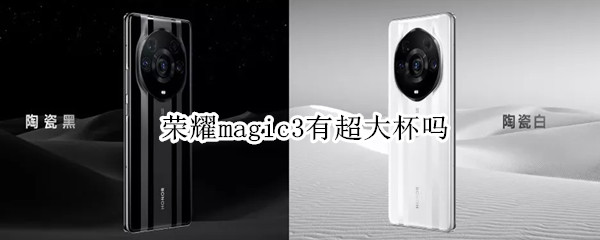 荣耀magic3有超大杯吗（我想了解一下荣耀magic3）