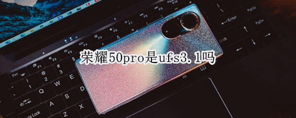荣耀50pro是ufs3.1吗 荣耀50是ufs3.0吗