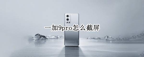 一加9pro怎么截屏 一加9pro怎么截长屏