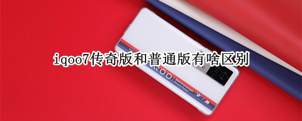 iqoo7传奇版和普通版有啥区别（iqoo7传奇版和普通版哪个好看）