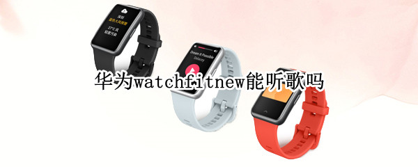 华为watchfitnew能听歌吗（华为watch可以听音乐吗）