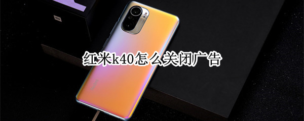 红米k40怎么关闭广告 红米k40怎么关闭广告推送
