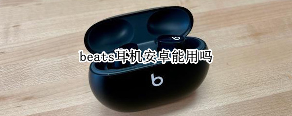 beats耳机安卓能用吗（beats无线耳机安卓能用吗）