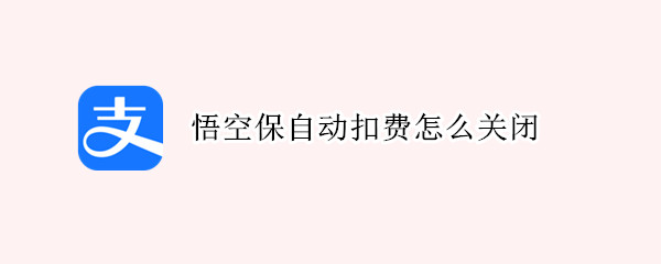 悟空保自动扣费怎么关闭 悟空保自动扣费怎么关闭视频