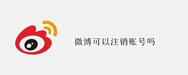 微博可以注销账号吗 微博可以注销账号吗然后重新弄一个