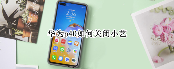 华为p40如何关闭小艺 华为p40如何关闭小艺建议桌面