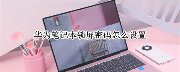华为笔记本锁屏密码怎么设置（华为笔记本锁屏密码怎么设置不了）