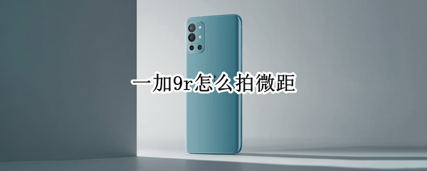 一加9r怎么拍微距 一加9r拍摄