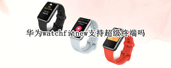 华为watchfitnew支持超级终端吗（华为watchfit和watchfitnew）