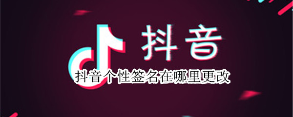 抖音个性签名在哪里更改 抖音个性签名在哪里更改昵称