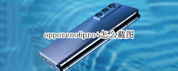 opporeno6pro+怎么截图（OPPOReno6Pro怎么截屏）