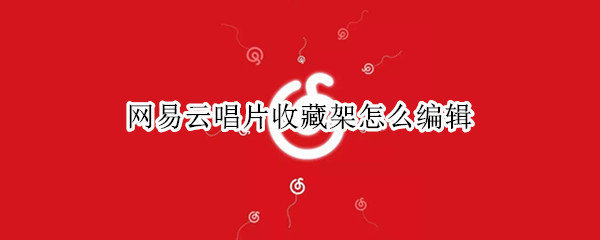 网易云唱片收藏架怎么编辑（网易云唱片收藏夹怎么编辑）