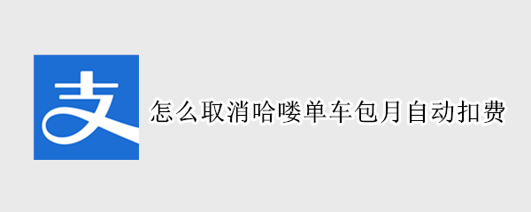 怎么取消哈喽单车包月自动扣费 怎么取消哈喽单车包月自动扣费服务