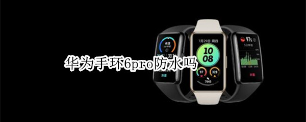 华为手环6pro防水吗（华为手环6pro防水不）