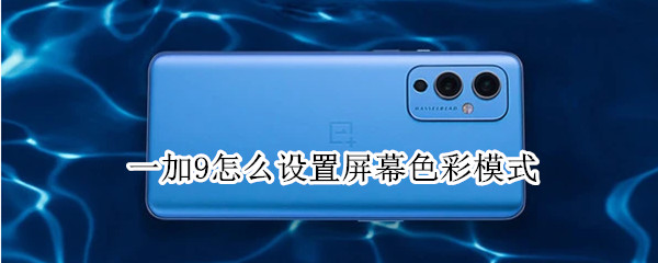 一加9怎么设置屏幕色彩模式 一加9怎么设置屏幕色彩模式手机