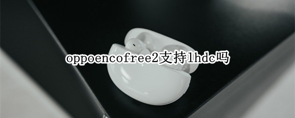 oppoencofree2支持lhdc吗（oppo enco free2和oppo enco x）