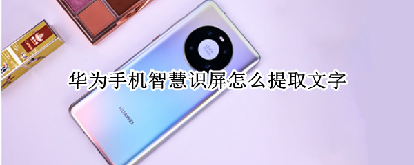 华为手机智慧识屏怎么提取文字 华为手机智慧识屏怎么提取文字信息