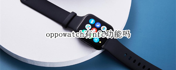 oppowatch有nfc功能吗 oppo有没有nfc这个功能