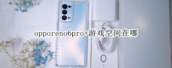 opporeno6pro+游戏空间在哪（opporeno6pro+游戏空间在哪）