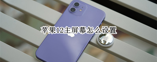 苹果12主屏幕怎么设置 iphone13主屏幕怎么设置