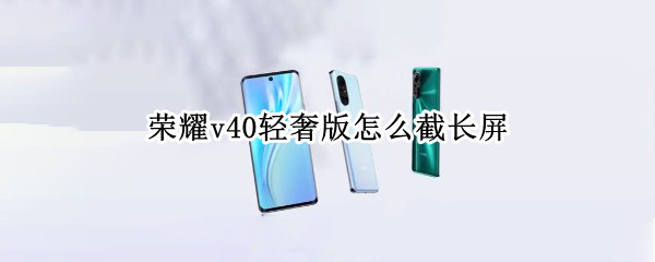 荣耀v40轻奢版怎么截长屏（华为荣耀v40轻奢版怎么长截屏）