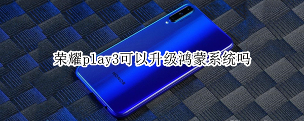 荣耀play3可以升级鸿蒙系统吗（荣耀play3可以升级鸿蒙系统吗）