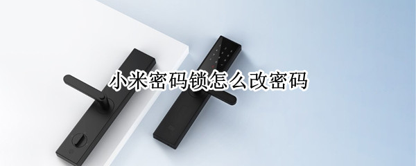小米密码锁怎么改密码 小米智能门锁怎么重置密码