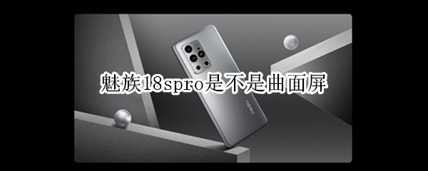 魅族18spro是不是曲面屏（魅族17pro是不是曲面屏）
