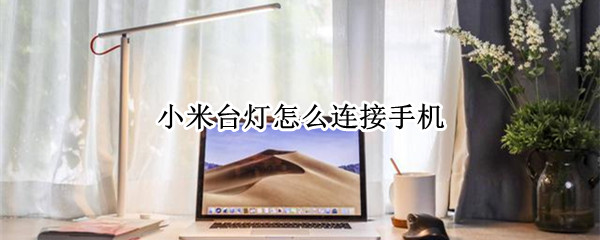 小米台灯怎么连接手机 小米台灯怎么连接手机蓝牙