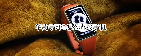 华为手环6怎么查找手机 华为手环6怎么查找手机不响了