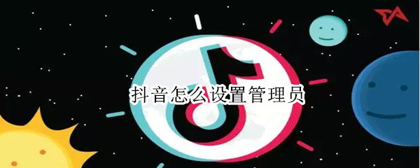 抖音怎么设置管理员 抖音怎么设置管理员飘屏