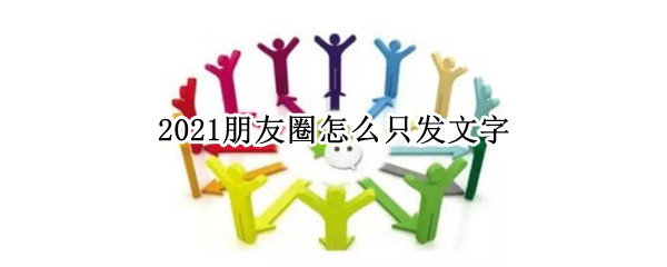 2021朋友圈怎么只发文字（2021朋友圈怎么发文字不发图?）
