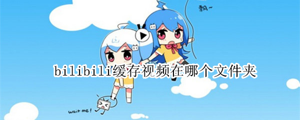bilibili缓存视频在哪个文件夹（bilibili缓存视频在哪个文件夹里）