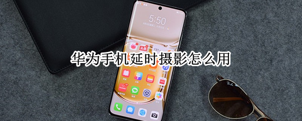 华为手机延时摄影怎么用 华为手机延时摄影怎么用不了