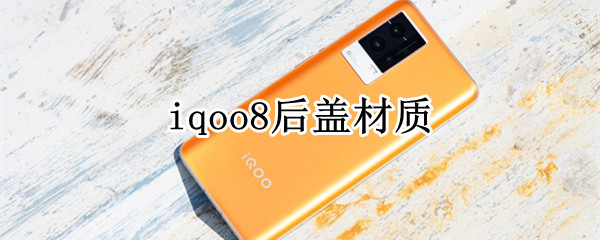 iqoo8后盖材质 iqoo8后盖材质是什么