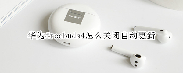 华为freebuds4怎么关闭自动更新 华为freebuds4固件更新