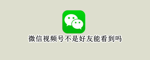 微信视频号不是好友能看到吗（微信视频号不是好友能看到吗知乎）