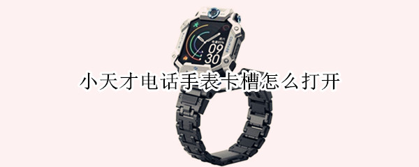 小天才电话手表卡槽怎么打开 小天才电话手表卡槽怎么打开z6