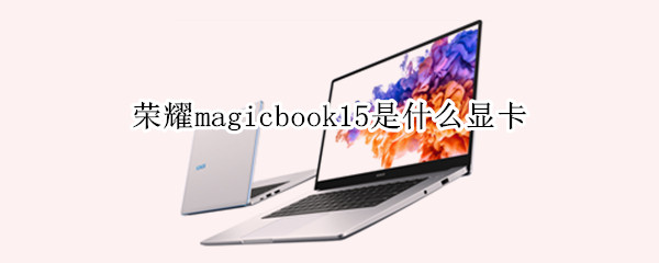 荣耀magicbook15是什么显卡（荣耀magicbook15显卡怎么样）