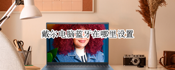 戴尔电脑蓝牙在哪里设置 戴尔电脑蓝牙在哪里设置的