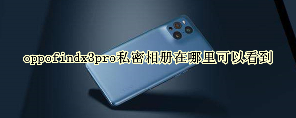 oppofindx3pro私密相册在哪里可以看到（oppo3手机私密相册怎么打开）