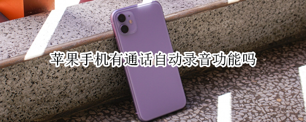 苹果手机有通话自动录音功能吗（苹果手机有自动通话录音功能吗?）