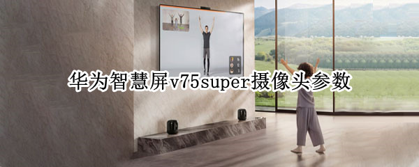 华为智慧屏v75super摄像头参数 华为v75super智慧屏尺寸