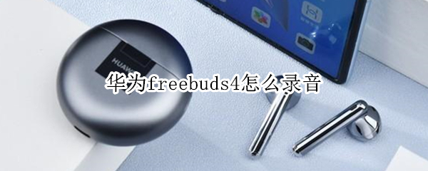 华为freebuds4怎么录音（华为freebuds4录音功能怎么使用）